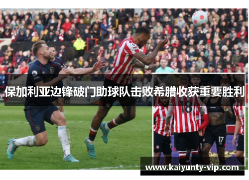 保加利亚边锋破门助球队击败希腊收获重要胜利