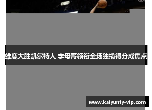 雄鹿大胜凯尔特人 字母哥领衔全场独揽得分成焦点