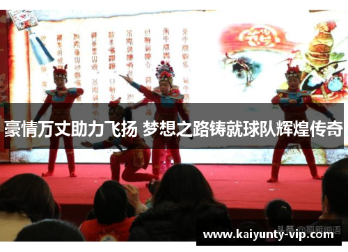 豪情万丈助力飞扬 梦想之路铸就球队辉煌传奇