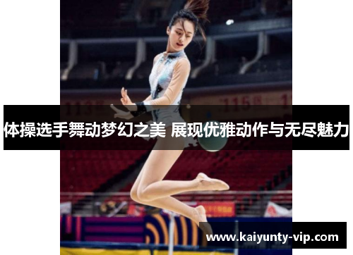 体操选手舞动梦幻之美 展现优雅动作与无尽魅力