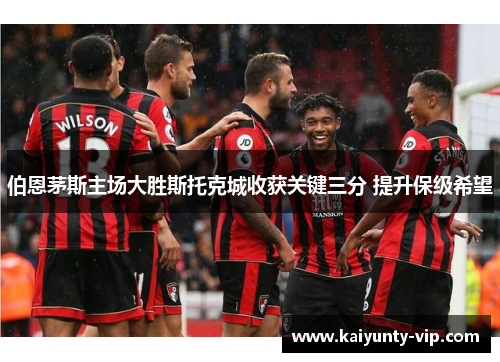 伯恩茅斯主场大胜斯托克城收获关键三分 提升保级希望