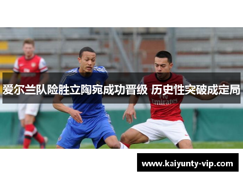 爱尔兰队险胜立陶宛成功晋级 历史性突破成定局